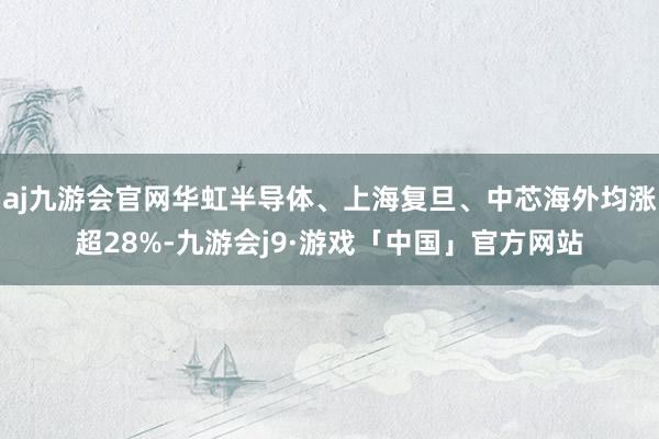 aj九游会官网华虹半导体、上海复旦、中芯海外均涨超28%-九游会j9·游戏「中国」官方网站