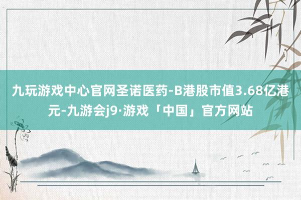 九玩游戏中心官网圣诺医药-B港股市值3.68亿港元-九游会j9·游戏「中国」官方网站