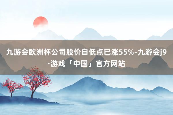 九游会欧洲杯公司股价自低点已涨55%-九游会j9·游戏「中国」官方网站