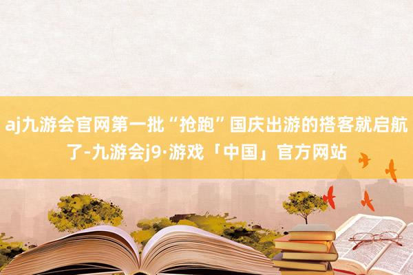 aj九游会官网第一批“抢跑”国庆出游的搭客就启航了-九游会j9·游戏「中国」官方网站