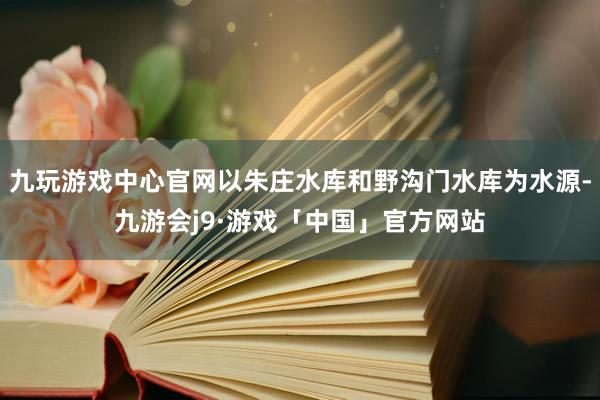 九玩游戏中心官网以朱庄水库和野沟门水库为水源-九游会j9·游戏「中国」官方网站