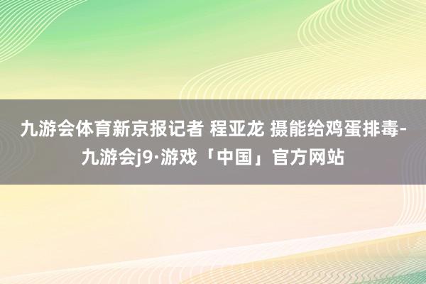 九游会体育新京报记者 程亚龙 摄　　能给鸡蛋排毒-九游会j9·游戏「中国」官方网站