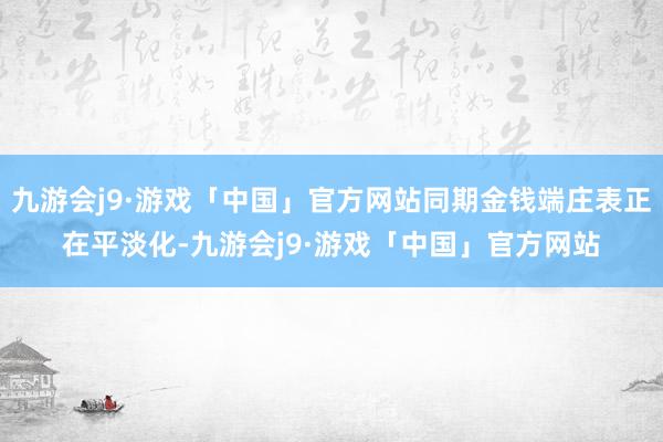 九游会j9·游戏「中国」官方网站同期金钱端庄表正在平淡化-九游会j9·游戏「中国」官方网站