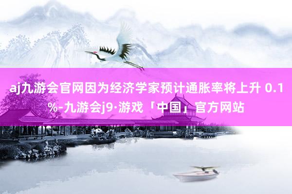 aj九游会官网因为经济学家预计通胀率将上升 0.1%-九游会j9·游戏「中国」官方网站