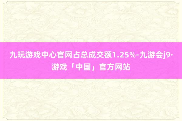 九玩游戏中心官网占总成交额1.25%-九游会j9·游戏「中国」官方网站