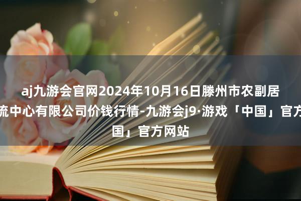 aj九游会官网2024年10月16日滕州市农副居品物流中心有限公司价钱行情-九游会j9·游戏「中国」官方网站