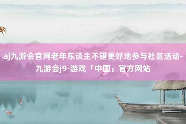 aj九游会官网老年东谈主不错更好地参与社区活动-九游会j9·游戏「中国」官方网站