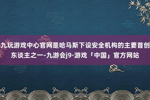 九玩游戏中心官网是哈马斯下设安全机构的主要首创东谈主之一-九游会j9·游戏「中国」官方网站