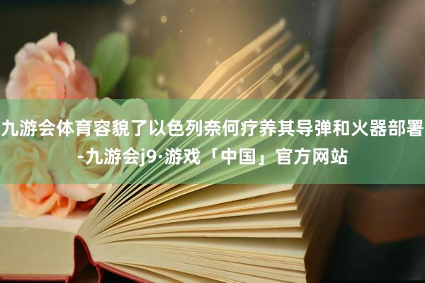 九游会体育容貌了以色列奈何疗养其导弹和火器部署-九游会j9·游戏「中国」官方网站