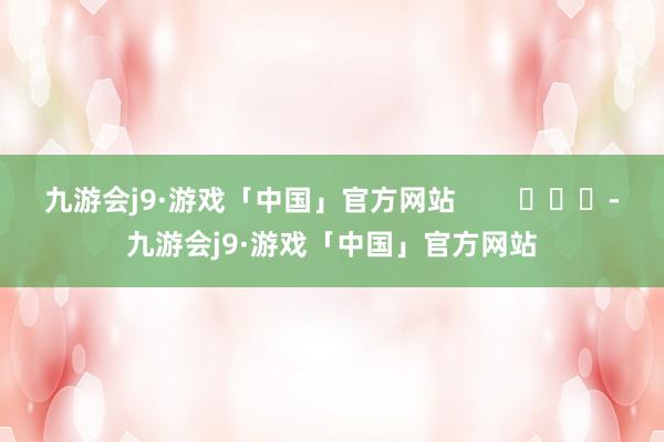 九游会j9·游戏「中国」官方网站        			-九游会j9·游戏「中国」官方网站