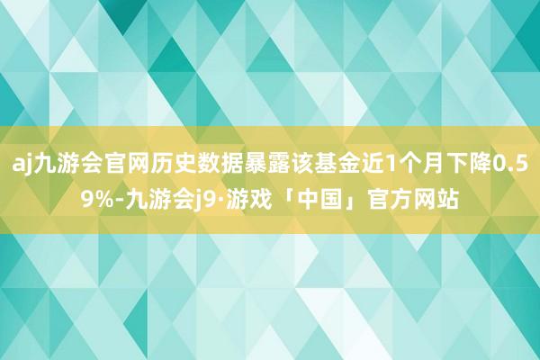 aj九游会官网历史数据暴露该基金近1个月下降0.59%-九游会j9·游戏「中国」官方网站