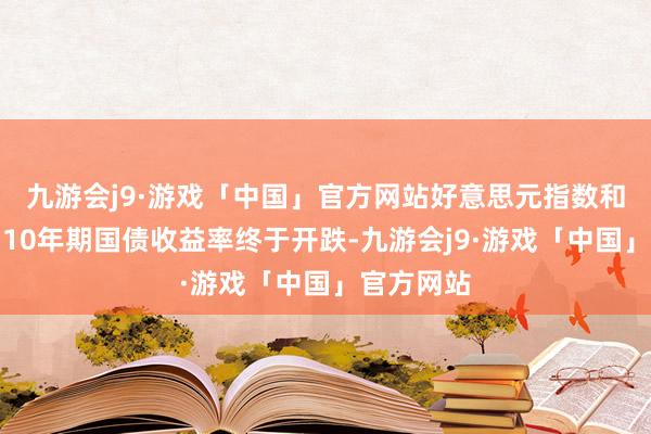 九游会j9·游戏「中国」官方网站好意思元指数和好意思国10年期国债收益率终于开跌-九游会j9·游戏「中国」官方网站