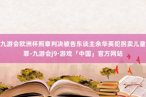 九游会欧洲杯照章判决被告东谈主余华英犯拐卖儿童罪-九游会j9·游戏「中国」官方网站