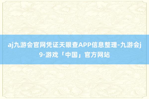 aj九游会官网凭证天眼查APP信息整理-九游会j9·游戏「中国」官方网站