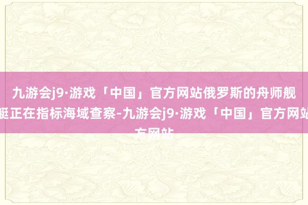 九游会j9·游戏「中国」官方网站俄罗斯的舟师舰艇正在指标海域查察-九游会j9·游戏「中国」官方网站