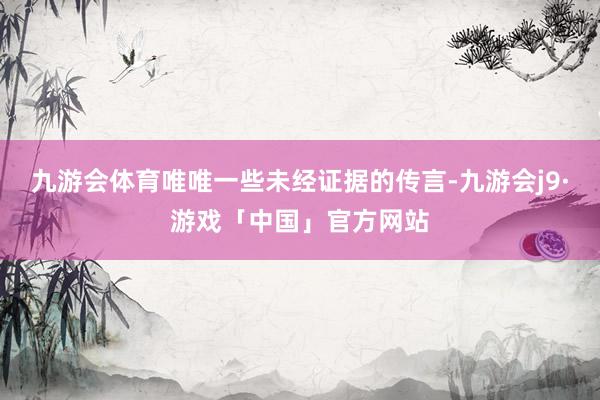 九游会体育唯唯一些未经证据的传言-九游会j9·游戏「中国」官方网站