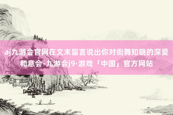 aj九游会官网在文末留言说出你对街舞知晓的深爱和意会-九游会j9·游戏「中国」官方网站