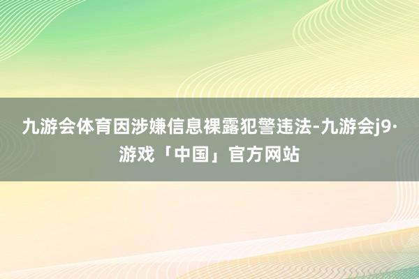 九游会体育因涉嫌信息裸露犯警违法-九游会j9·游戏「中国」官方网站