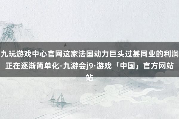 九玩游戏中心官网这家法国动力巨头过甚同业的利润正在逐渐简单化-九游会j9·游戏「中国」官方网站