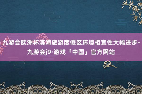 九游会欧洲杯滨海旅游度假区环境相宜性大幅进步-九游会j9·游戏「中国」官方网站