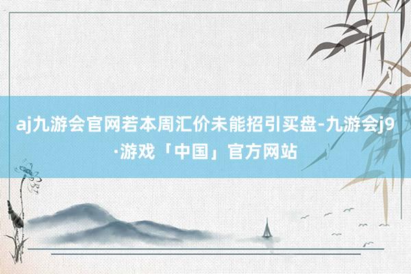 aj九游会官网若本周汇价未能招引买盘-九游会j9·游戏「中国」官方网站