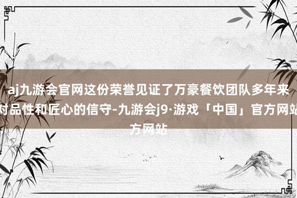 aj九游会官网这份荣誉见证了万豪餐饮团队多年来对品性和匠心的信守-九游会j9·游戏「中国」官方网站