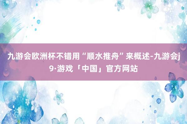 九游会欧洲杯不错用“顺水推舟”来概述-九游会j9·游戏「中国」官方网站