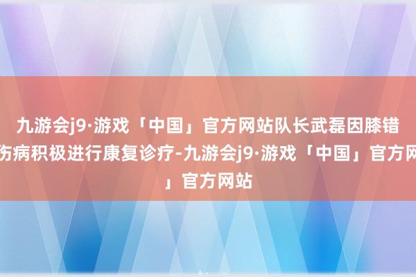 九游会j9·游戏「中国」官方网站队长武磊因膝错误伤病积极进行康复诊疗-九游会j9·游戏「中国」官方网站