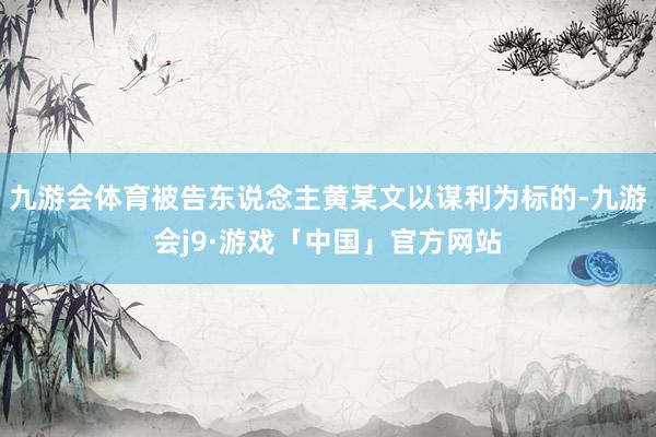 九游会体育被告东说念主黄某文以谋利为标的-九游会j9·游戏「中国」官方网站