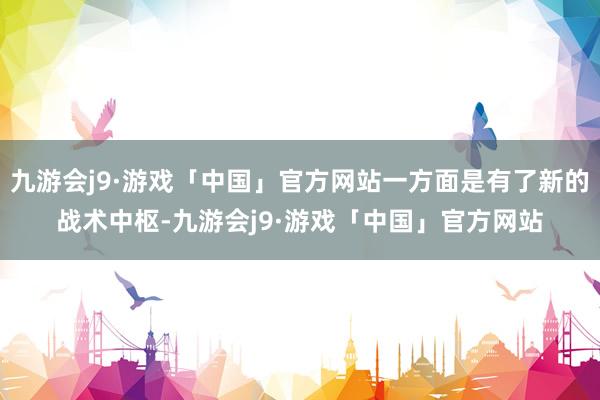 九游会j9·游戏「中国」官方网站一方面是有了新的战术中枢-九游会j9·游戏「中国」官方网站