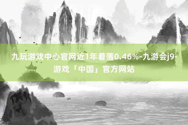 九玩游戏中心官网近1年着落0.46%-九游会j9·游戏「中国」官方网站