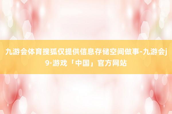 九游会体育搜狐仅提供信息存储空间做事-九游会j9·游戏「中国」官方网站