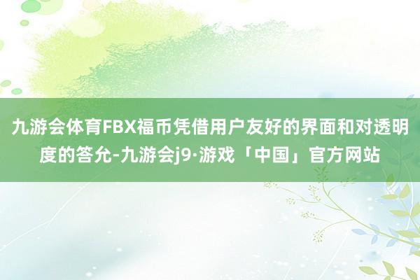 九游会体育FBX福币凭借用户友好的界面和对透明度的答允-九游会j9·游戏「中国」官方网站