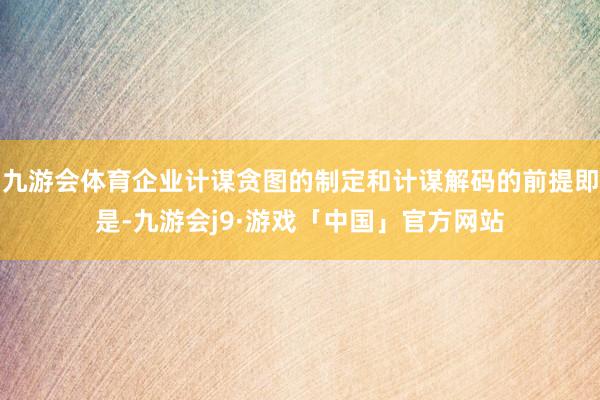 九游会体育企业计谋贪图的制定和计谋解码的前提即是-九游会j9·游戏「中国」官方网站