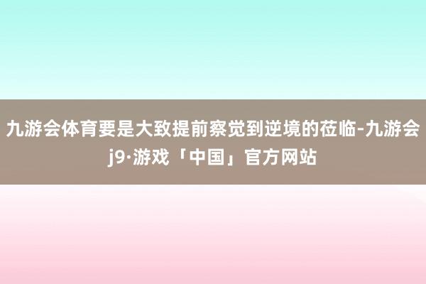 九游会体育要是大致提前察觉到逆境的莅临-九游会j9·游戏「中国」官方网站