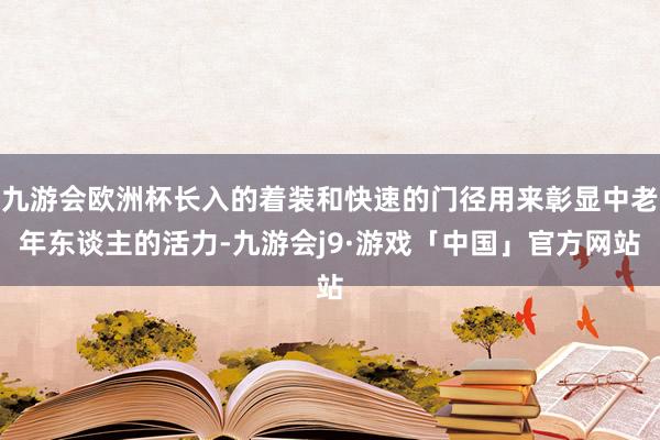 九游会欧洲杯长入的着装和快速的门径用来彰显中老年东谈主的活力-九游会j9·游戏「中国」官方网站