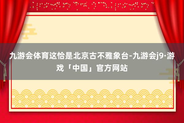 九游会体育这恰是北京古不雅象台-九游会j9·游戏「中国」官方网站