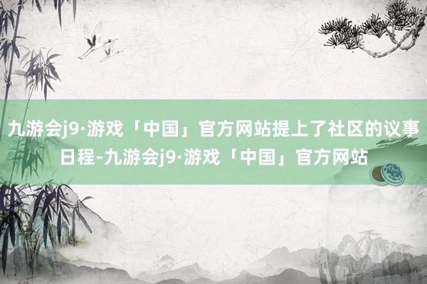 九游会j9·游戏「中国」官方网站提上了社区的议事日程-九游会j9·游戏「中国」官方网站