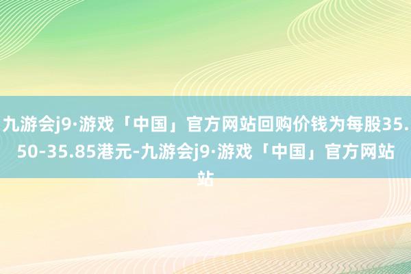 九游会j9·游戏「中国」官方网站回购价钱为每股35.50-35.85港元-九游会j9·游戏「中国」官方网站