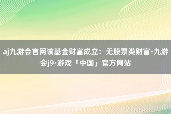 aj九游会官网该基金财富成立：无股票类财富-九游会j9·游戏「中国」官方网站