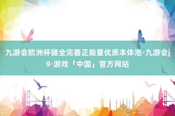 九游会欧洲杯健全完善正能量优质本体池-九游会j9·游戏「中国」官方网站