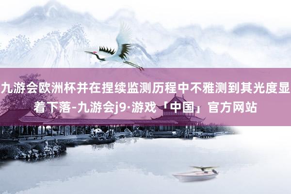 九游会欧洲杯并在捏续监测历程中不雅测到其光度显着下落-九游会j9·游戏「中国」官方网站