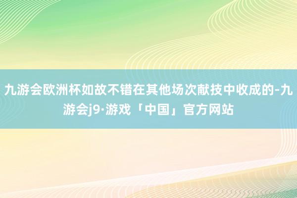 九游会欧洲杯如故不错在其他场次献技中收成的-九游会j9·游戏「中国」官方网站