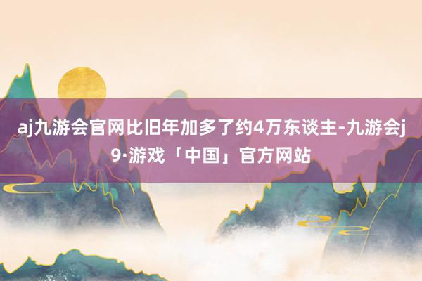 aj九游会官网比旧年加多了约4万东谈主-九游会j9·游戏「中国」官方网站