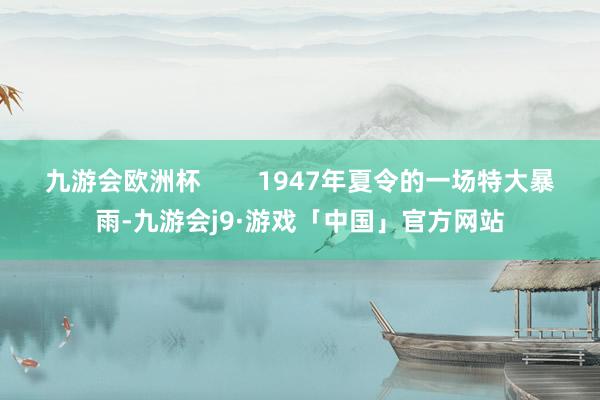 九游会欧洲杯        1947年夏令的一场特大暴雨-九游会j9·游戏「中国」官方网站