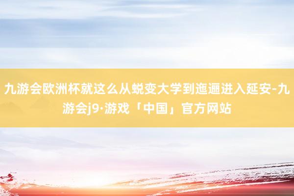 九游会欧洲杯就这么从蜕变大学到迤逦进入延安-九游会j9·游戏「中国」官方网站