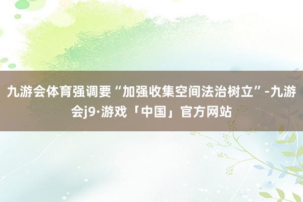 九游会体育强调要“加强收集空间法治树立”-九游会j9·游戏「中国」官方网站