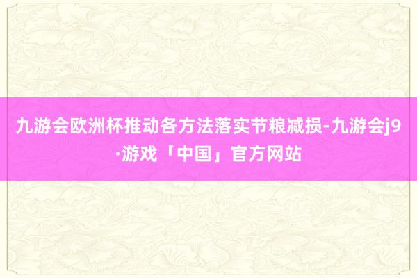 九游会欧洲杯推动各方法落实节粮减损-九游会j9·游戏「中国」官方网站