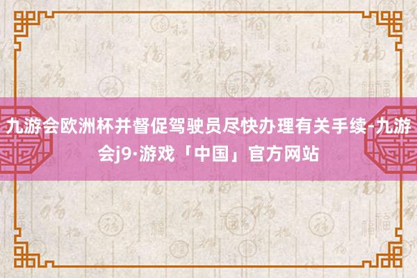 九游会欧洲杯并督促驾驶员尽快办理有关手续-九游会j9·游戏「中国」官方网站