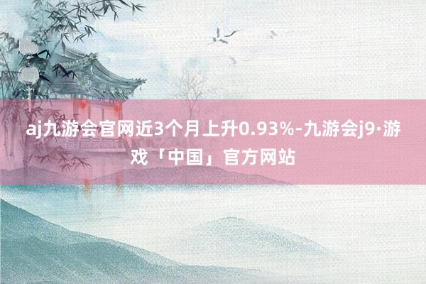 aj九游会官网近3个月上升0.93%-九游会j9·游戏「中国」官方网站